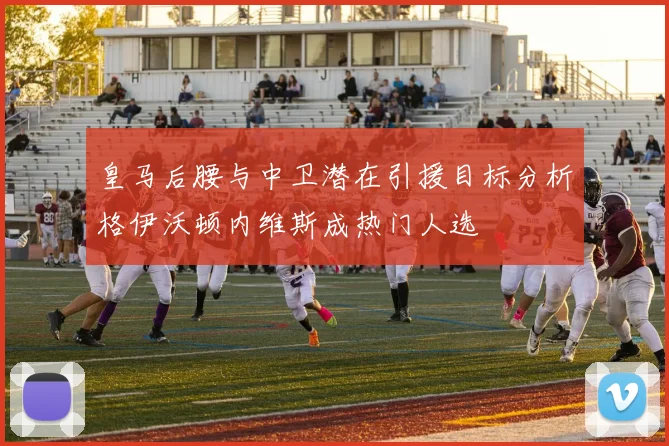 皇马后腰与中卫潜在引援目标分析格伊沃顿内维斯成热门人选
