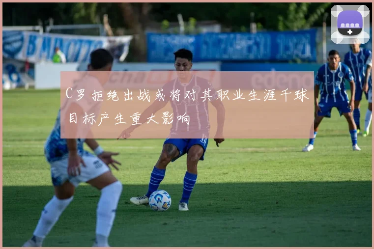 C罗拒绝出战或将对其职业生涯千球目标产生重大影响