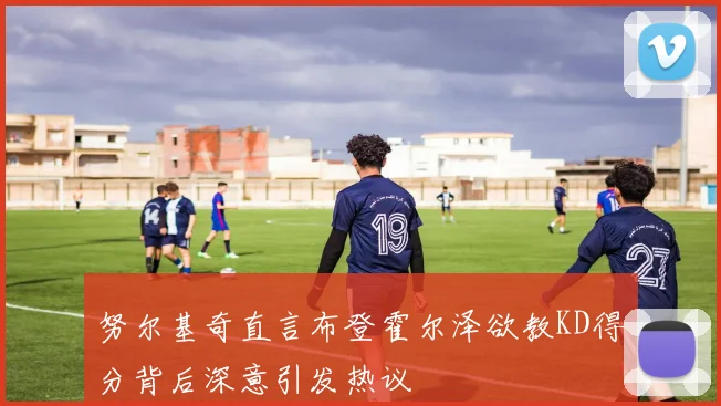 努尔基奇直言布登霍尔泽欲教KD得分背后深意引发热议
