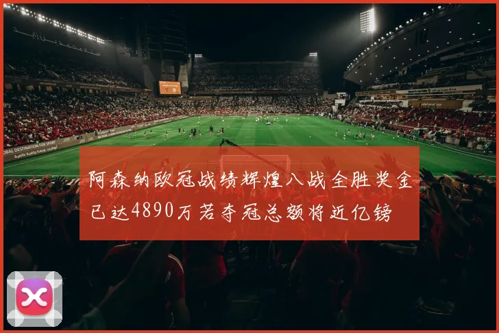 阿森纳欧冠战绩辉煌八战全胜奖金已达4890万若夺冠总额将近亿镑
