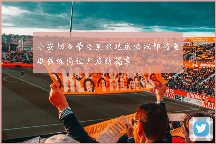 小安切洛蒂与里尔达成协议即将重返教练岗位开启新篇章