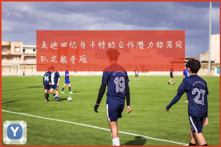 麦迪回忆与卡特的合作潜力称若同队定能夺冠