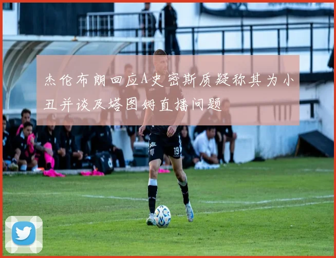 杰伦布朗回应A史密斯质疑称其为小丑并谈及塔图姆直播问题