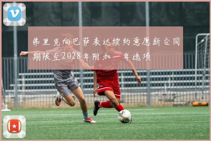 弗里克向巴萨表达续约意愿新合同期限至2028年附加一年选项