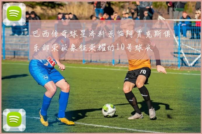 巴西传奇球星济科亲临阿贾克斯俱乐部荣获象征荣耀的10号球衣