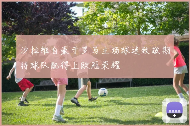 沙拉维自豪于罗马主场球迷致敬期待球队配得上欧冠荣耀