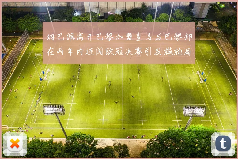 姆巴佩离开巴黎加盟皇马后巴黎却在两年内连闯欧冠决赛引发尴尬局面
