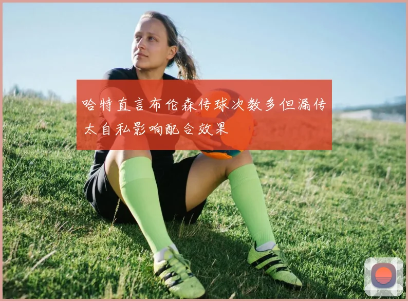 哈特直言布伦森传球次数多但漏传太自私影响配合效果
