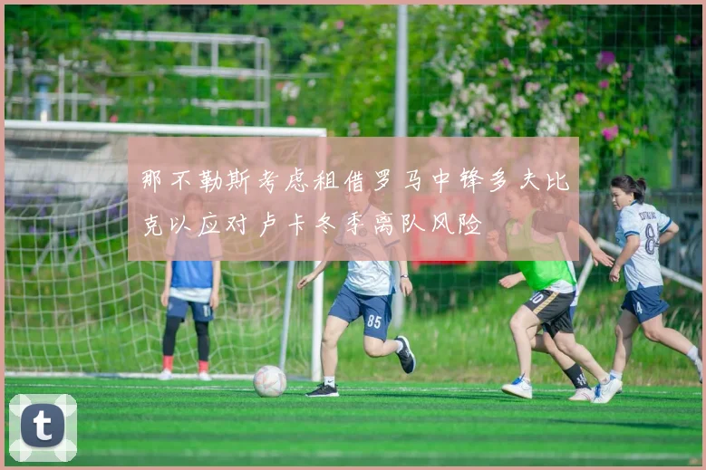 那不勒斯考虑租借罗马中锋多夫比克以应对卢卡冬季离队风险