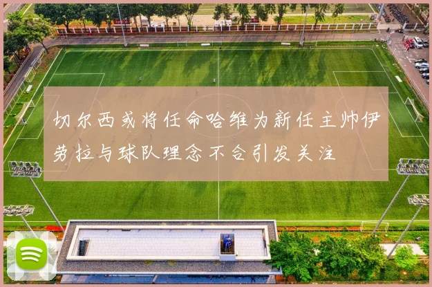 切尔西或将任命哈维为新任主帅伊劳拉与球队理念不合引发关注