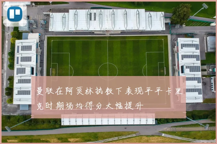 曼联在阿莫林执教下表现平平卡里克时期场均得分大幅提升