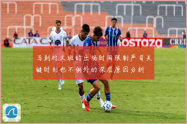 马刺对文班的出场时间限制严苛关键时刻也不例外的深层原因分析