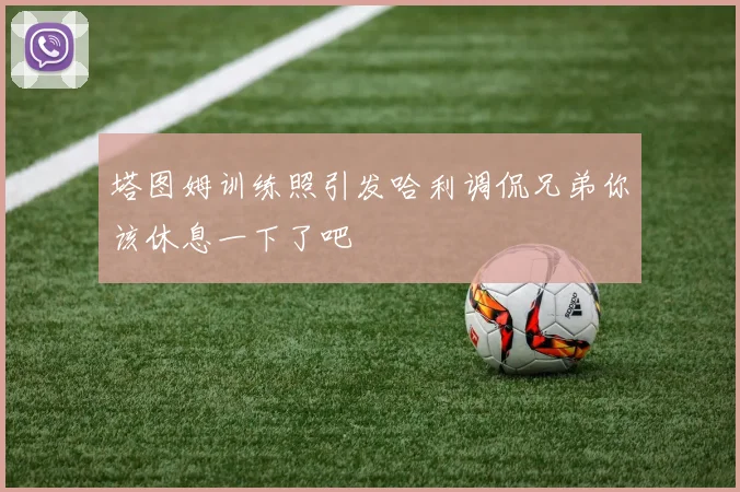 塔图姆训练照引发哈利调侃兄弟你该休息一下了吧