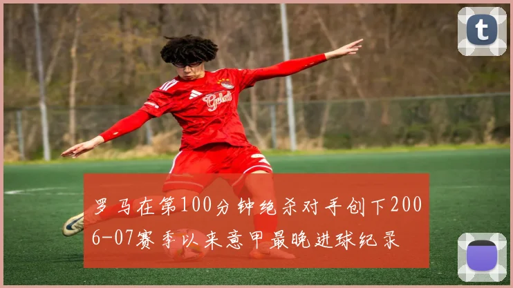 罗马在第100分钟绝杀对手创下2006-07赛季以来意甲最晚进球纪录
