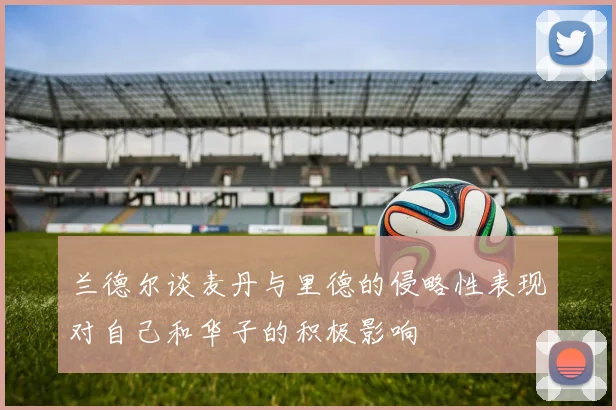 兰德尔谈麦丹与里德的侵略性表现对自己和华子的积极影响