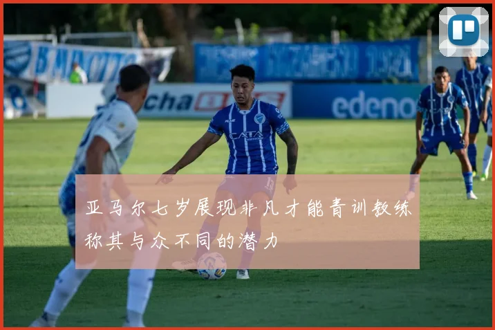 亚马尔七岁展现非凡才能青训教练称其与众不同的潜力