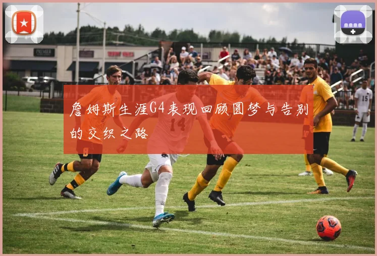 詹姆斯生涯G4表现回顾圆梦与告别的交织之路