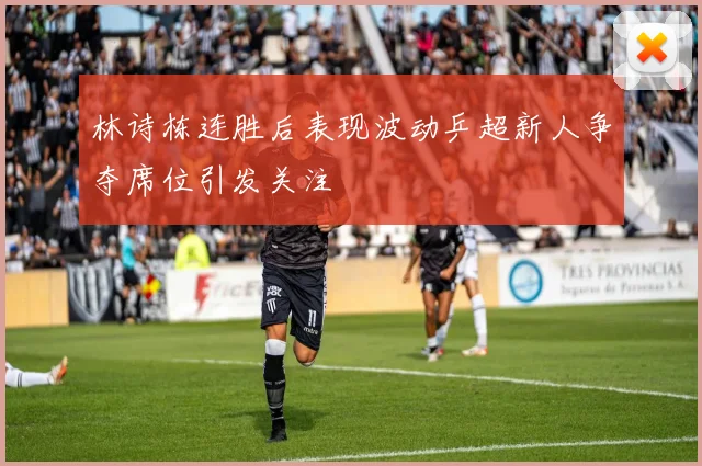 林诗栋连胜后表现波动乒超新人争夺席位引发关注