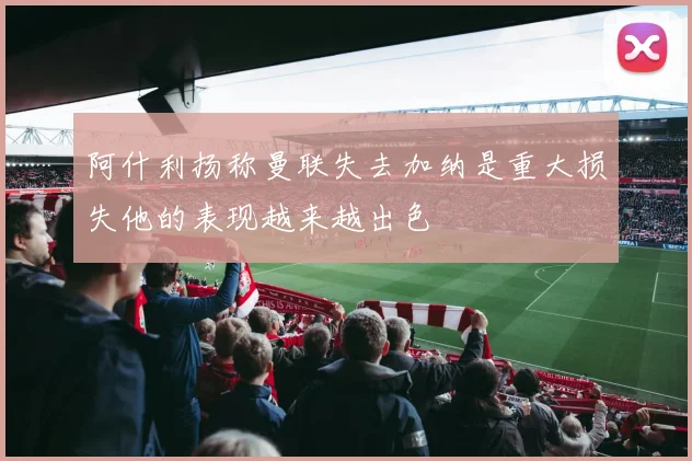 阿什利扬称曼联失去加纳是重大损失他的表现越来越出色