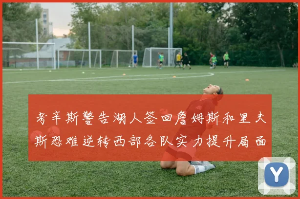考辛斯警告湖人签回詹姆斯和里夫斯恐难逆转西部各队实力提升局面