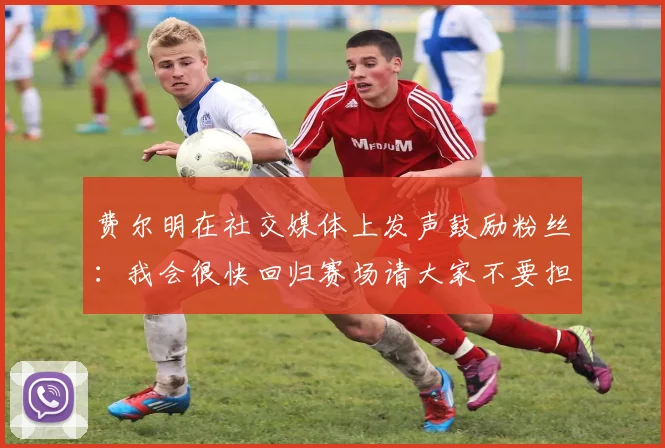 费尔明在社交媒体上发声鼓励粉丝：我会很快回归赛场请大家不要担心