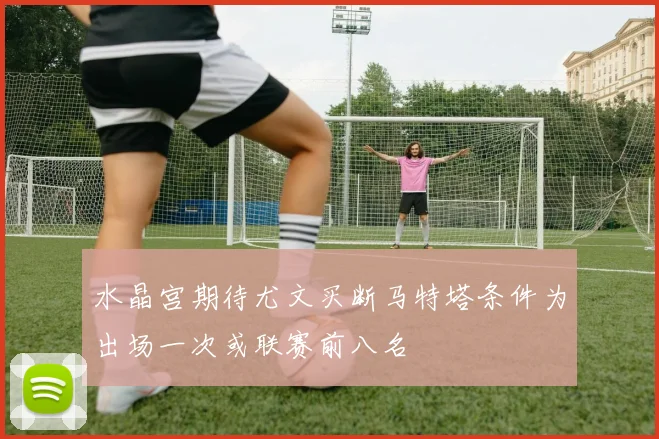 水晶宫期待尤文买断马特塔条件为出场一次或联赛前八名