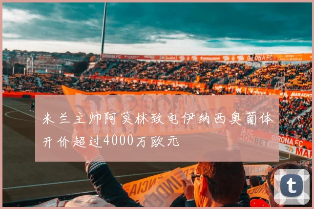 米兰主帅阿莫林致电伊纳西奥葡体开价超过4000万欧元
