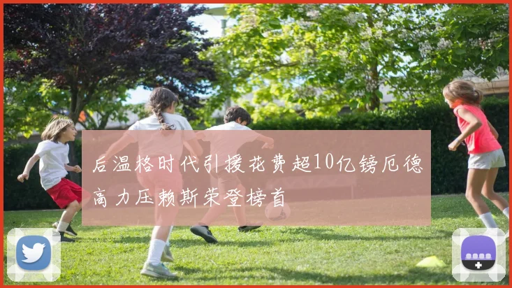 后温格时代引援花费超10亿镑厄德高力压赖斯荣登榜首