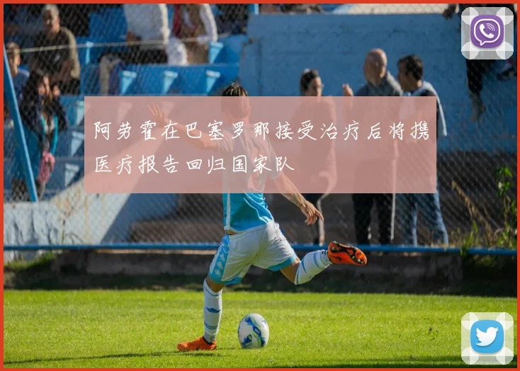阿劳霍在巴塞罗那接受治疗后将携医疗报告回归国家队