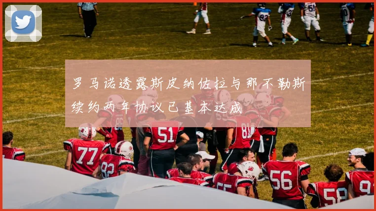 罗马诺透露斯皮纳佐拉与那不勒斯续约两年协议已基本达成