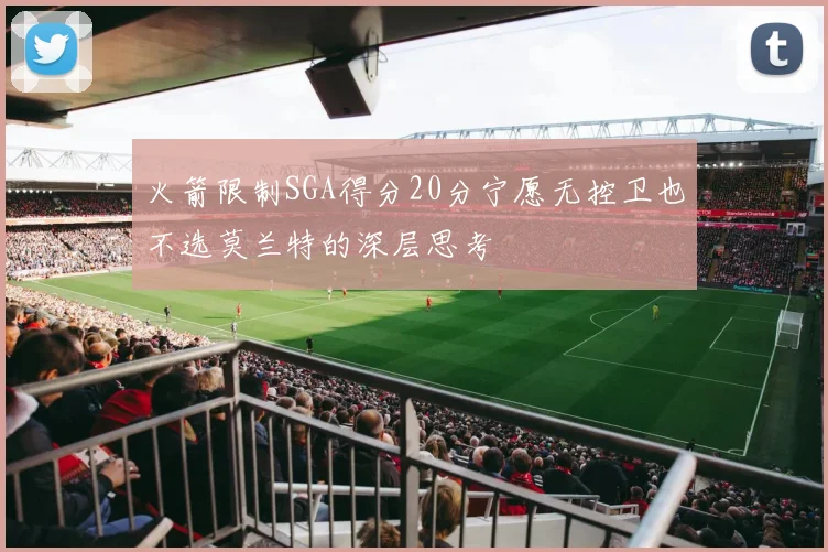 火箭限制SGA得分20分宁愿无控卫也不选莫兰特的深层思考
