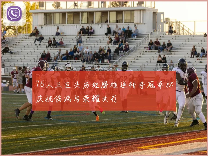 76人三巨头历经磨难逆转夺冠举杯庆祝伤病与荣耀共存