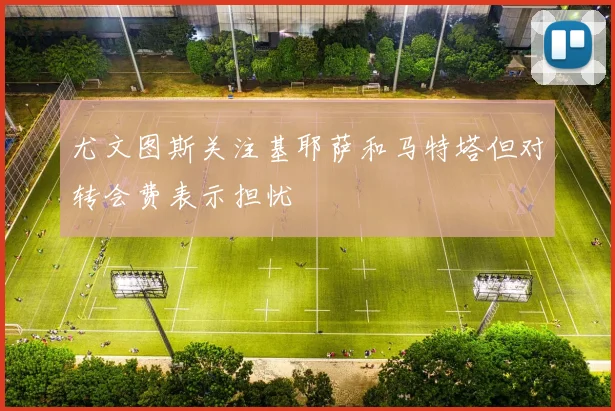 尤文图斯关注基耶萨和马特塔但对转会费表示担忧