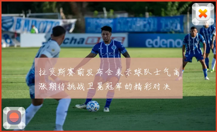 拉莫斯赛前发布会表示球队士气高涨期待挑战卫冕冠军的精彩对决