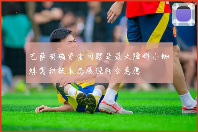 巴萨明确资金问题是最大障碍小蜘蛛需积极表态展现转会意愿