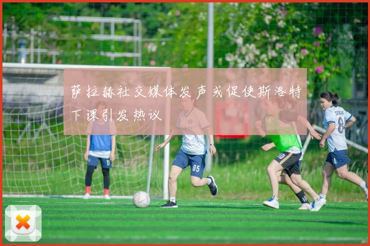 萨拉赫社交媒体发声或促使斯洛特下课引发热议