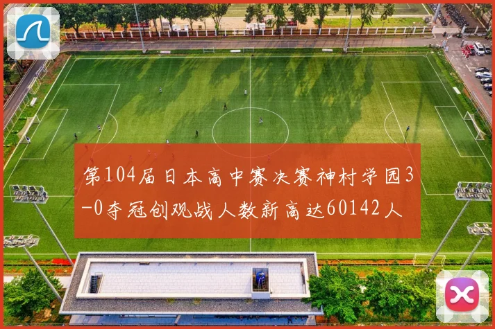 第104届日本高中赛决赛神村学园3-0夺冠创观战人数新高达60142人