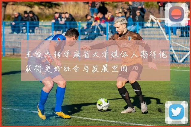 王俊杰转学麻省大学媒体人期待他获得更好机会与发展空间