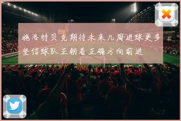施洛特贝克期待未来几周进球更多坚信球队正朝着正确方向前进