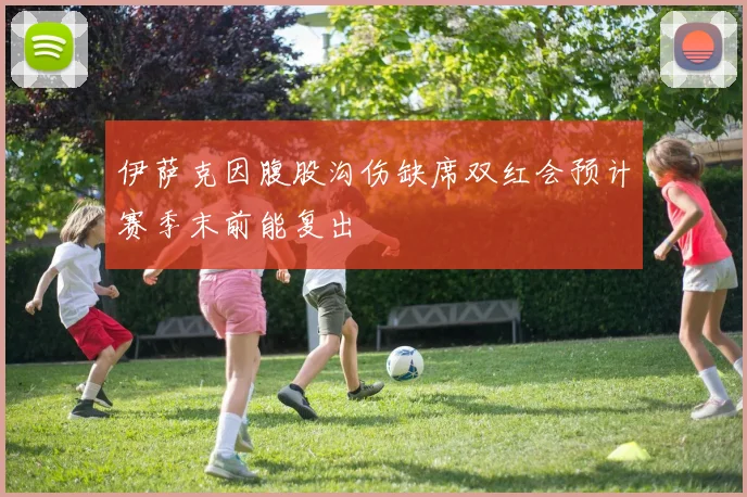 伊萨克因腹股沟伤缺席双红会预计赛季末前能复出