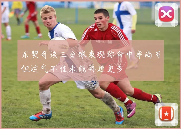 东契奇谈三分球表现称命中率尚可但运气不佳未能再进更多