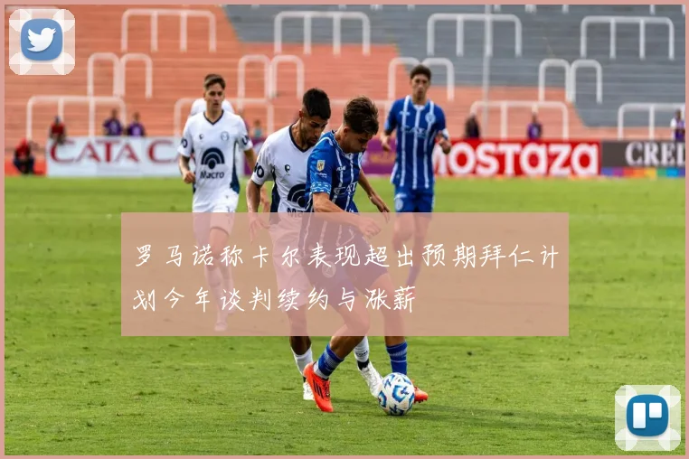 罗马诺称卡尔表现超出预期拜仁计划今年谈判续约与涨薪