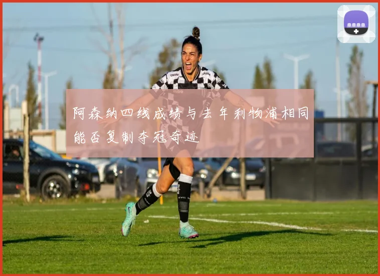 阿森纳四线成绩与去年利物浦相同能否复制夺冠奇迹