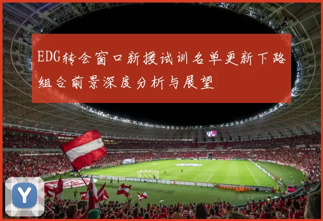 EDG转会窗口新援试训名单更新下路组合前景深度分析与展望