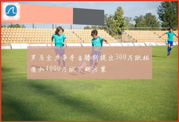 罗马全力争夺吉滕斯提出300万欧租借加4000万欧买断方案